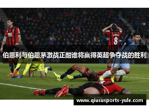 伯恩利与伯恩茅激战正酣谁将赢得英超争夺战的胜利