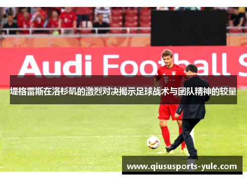 堤格雷斯在洛杉矶的激烈对决揭示足球战术与团队精神的较量