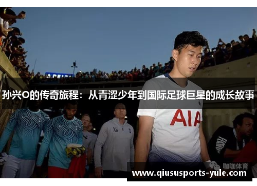 孙兴O的传奇旅程：从青涩少年到国际足球巨星的成长故事