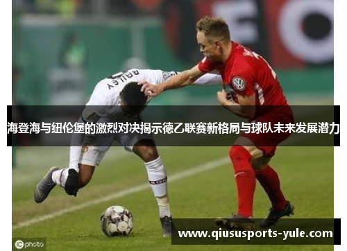 海登海与纽伦堡的激烈对决揭示德乙联赛新格局与球队未来发展潜力
