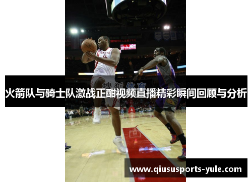 火箭队与骑士队激战正酣视频直播精彩瞬间回顾与分析