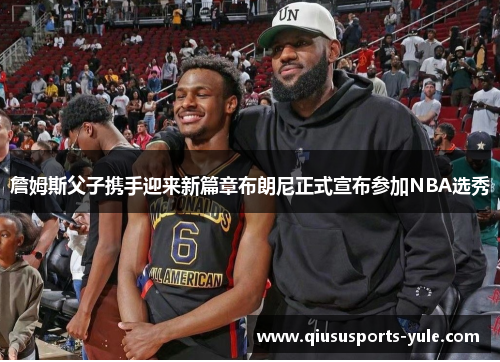 詹姆斯父子携手迎来新篇章布朗尼正式宣布参加NBA选秀