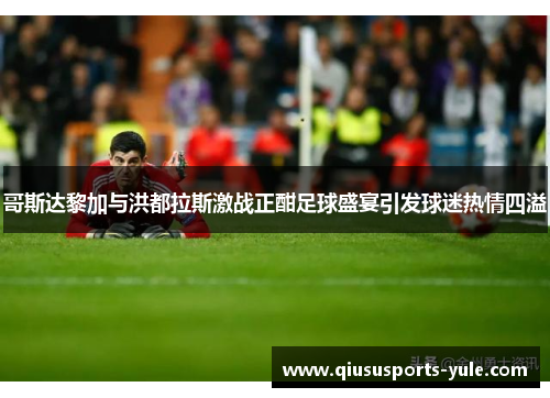 哥斯达黎加与洪都拉斯激战正酣足球盛宴引发球迷热情四溢