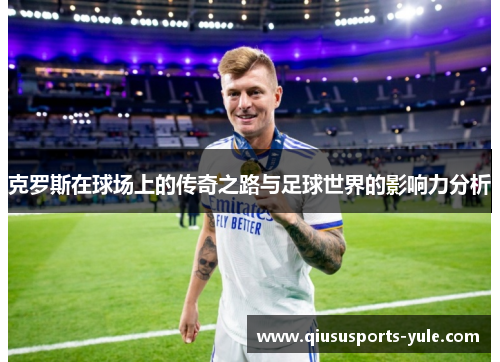 克罗斯在球场上的传奇之路与足球世界的影响力分析