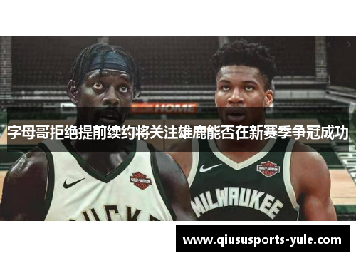 字母哥拒绝提前续约将关注雄鹿能否在新赛季争冠成功